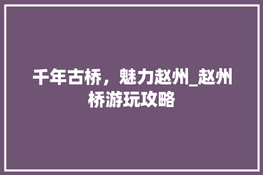 千年古桥，魅力赵州_赵州桥游玩攻略