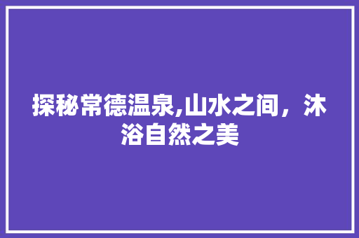 探秘常德温泉,山水之间，沐浴自然之美