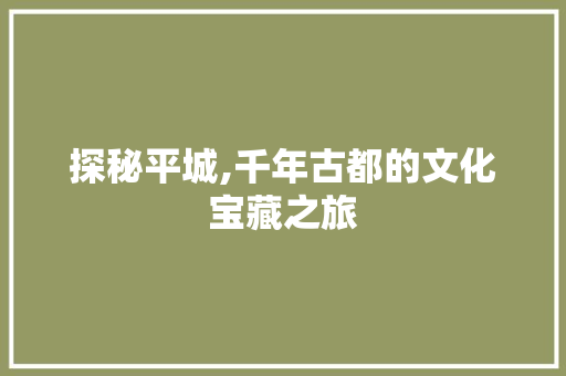 探秘平城,千年古都的文化宝藏之旅