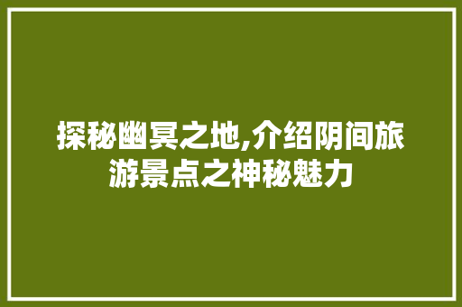 探秘幽冥之地,介绍阴间旅游景点之神秘魅力