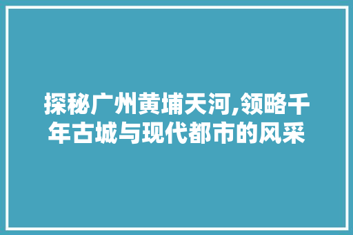 探秘广州黄埔天河,领略千年古城与现代都市的风采