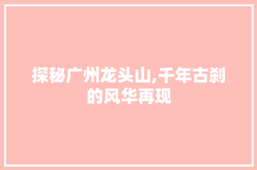 探秘广州龙头山,千年古刹的风华再现