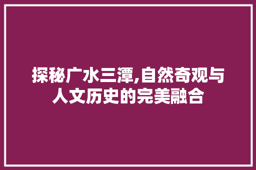 探秘广水三潭,自然奇观与人文历史的完美融合