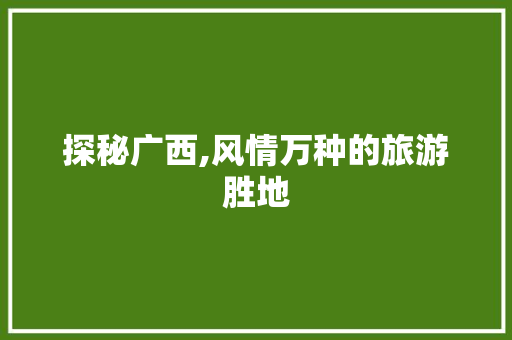 探秘广西,风情万种的旅游胜地