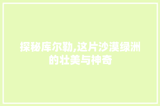 探秘库尔勒,这片沙漠绿洲的壮美与神奇