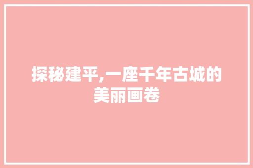 探秘建平,一座千年古城的美丽画卷
