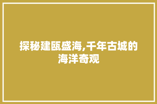 探秘建瓯盛海,千年古城的海洋奇观