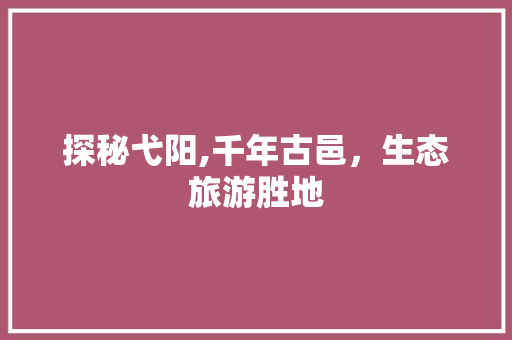 探秘弋阳,千年古邑，生态旅游胜地