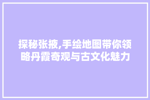探秘张掖,手绘地图带你领略丹霞奇观与古文化魅力  第1张