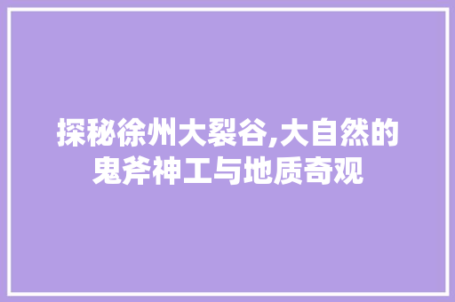 探秘徐州大裂谷,大自然的鬼斧神工与地质奇观  第1张