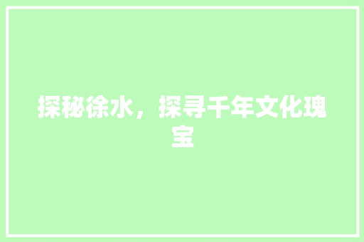 探秘徐水，探寻千年文化瑰宝  第1张