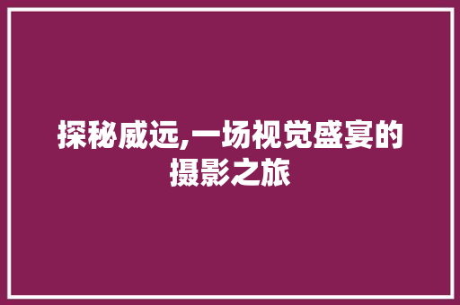 探秘威远,一场视觉盛宴的摄影之旅  第1张