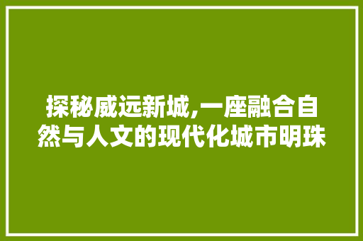 探秘威远新城,一座融合自然与人文的现代化城市明珠  第1张