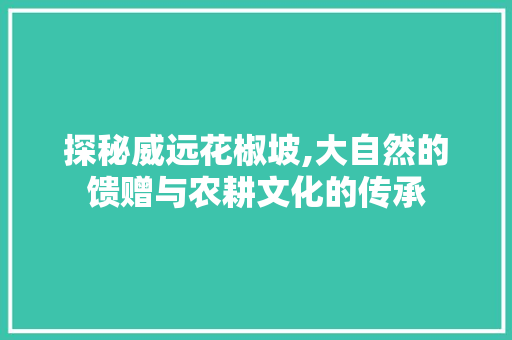 探秘威远花椒坡,大自然的馈赠与农耕文化的传承  第1张