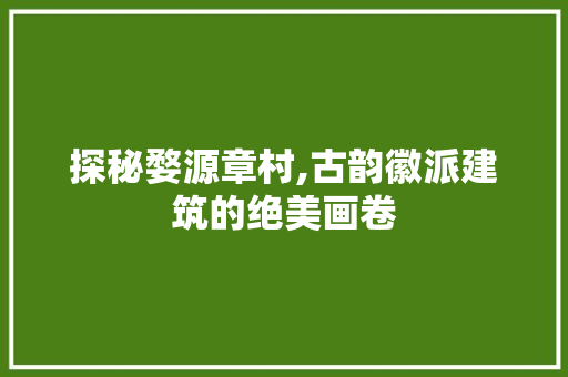 探秘婺源章村,古韵徽派建筑的绝美画卷