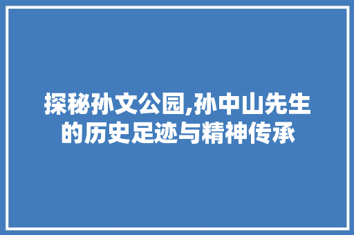 探秘孙文公园,孙中山先生的历史足迹与精神传承