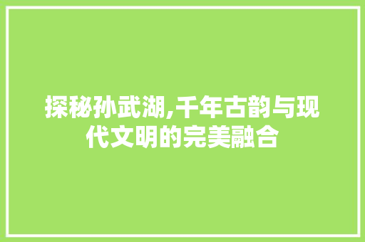 探秘孙武湖,千年古韵与现代文明的完美融合