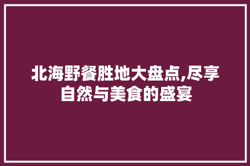 北海野餐胜地大盘点,尽享自然与美食的盛宴