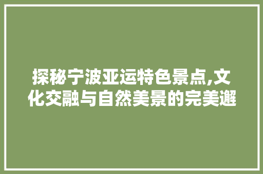 探秘宁波亚运特色景点,文化交融与自然美景的完美邂逅  第1张