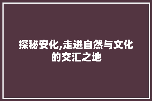 探秘安化,走进自然与文化的交汇之地  第1张
