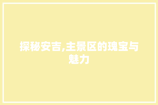 探秘安吉,主景区的瑰宝与魅力