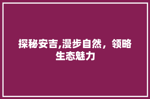 探秘安吉,漫步自然，领略生态魅力