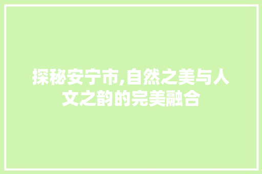 探秘安宁市,自然之美与人文之韵的完美融合