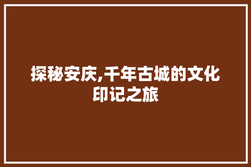 探秘安庆,千年古城的文化印记之旅