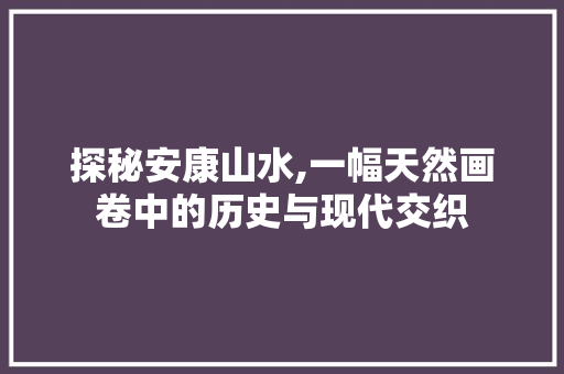 探秘安康山水,一幅天然画卷中的历史与现代交织  第1张