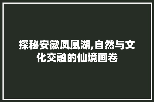 探秘安徽凤凰湖,自然与文化交融的仙境画卷