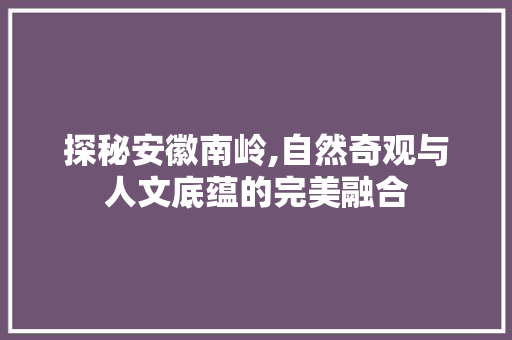 探秘安徽南岭,自然奇观与人文底蕴的完美融合