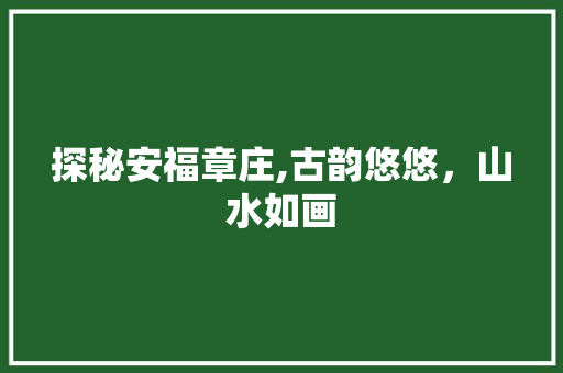 探秘安福章庄,古韵悠悠，山水如画  第1张