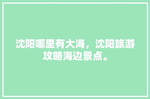 沈阳哪里有大海，沈阳旅游攻略海边景点。