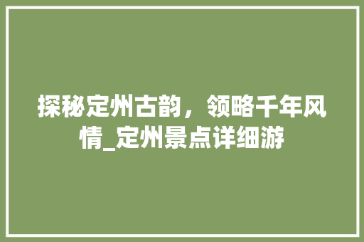 探秘定州古韵，领略千年风情_定州景点详细游