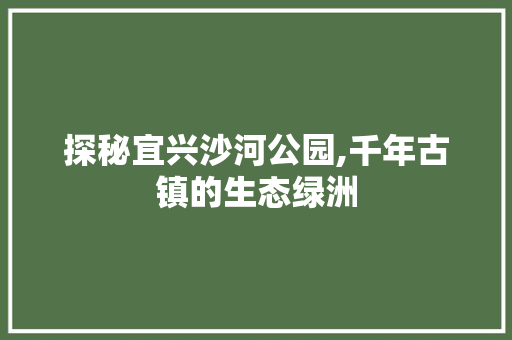 探秘宜兴沙河公园,千年古镇的生态绿洲