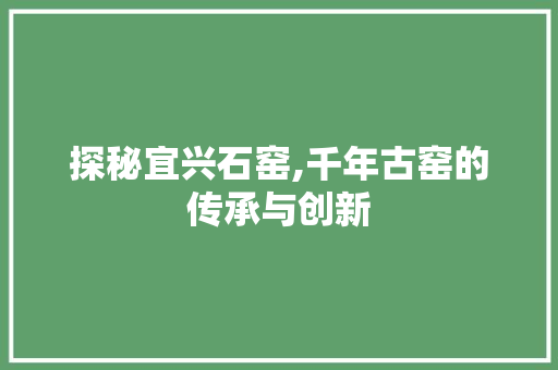 探秘宜兴石窑,千年古窑的传承与创新