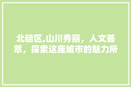 北碚区,山川秀丽，人文荟萃，探索这座城市的魅力所在