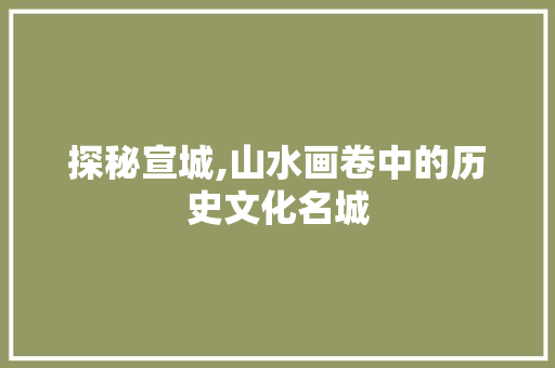 探秘宣城,山水画卷中的历史文化名城