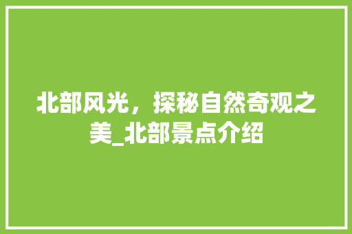北部风光，探秘自然奇观之美_北部景点介绍