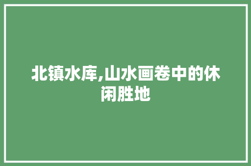 北镇水库,山水画卷中的休闲胜地  第1张