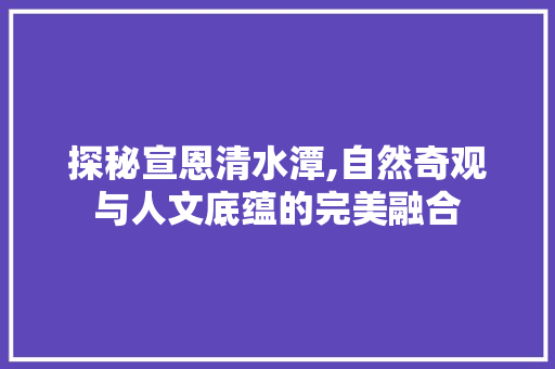 探秘宣恩清水潭,自然奇观与人文底蕴的完美融合