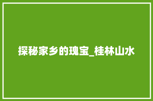 探秘家乡的瑰宝_桂林山水