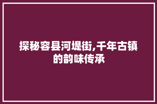 探秘容县河堤街,千年古镇的韵味传承