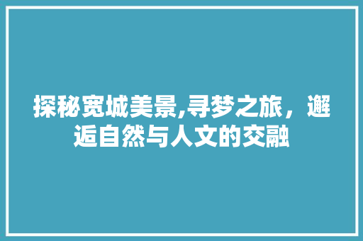 探秘宽城美景,寻梦之旅，邂逅自然与人文的交融  第1张