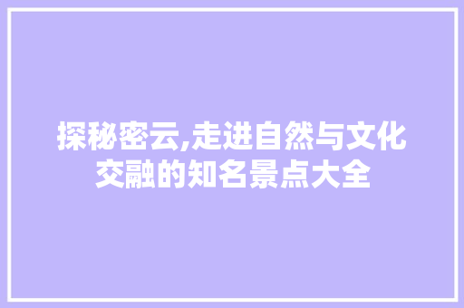 探秘密云,走进自然与文化交融的知名景点大全