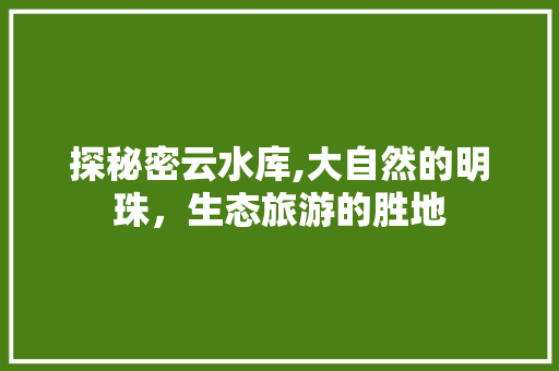探秘密云水库,大自然的明珠，生态旅游的胜地