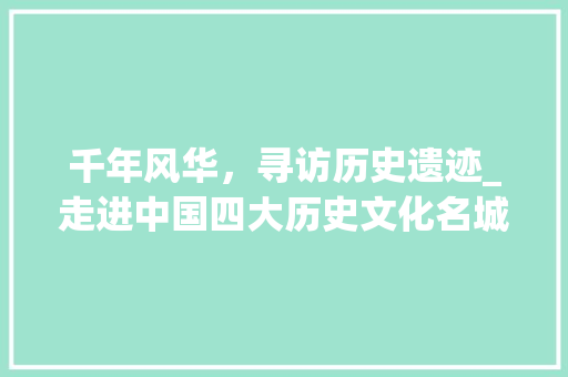 千年风华，寻访历史遗迹_走进中国四大历史文化名城