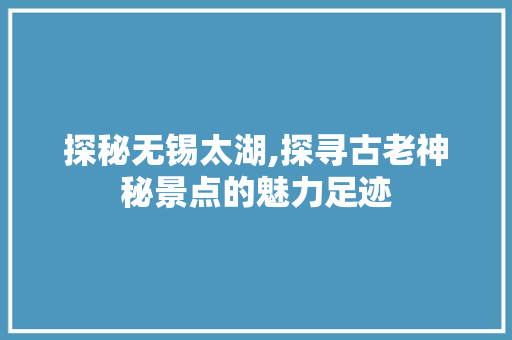 探秘无锡太湖,探寻古老神秘景点的魅力足迹
