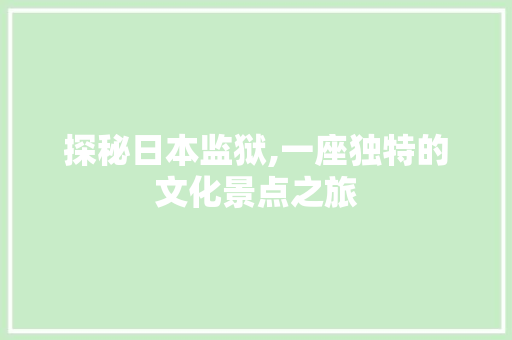 探秘日本监狱,一座独特的文化景点之旅