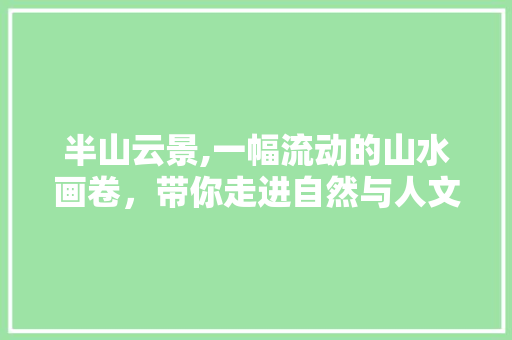 半山云景,一幅流动的山水画卷，带你走进自然与人文的交融之地